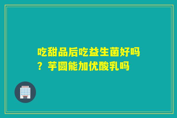 吃甜品后吃益生菌好吗？芋圆能加优酸乳吗