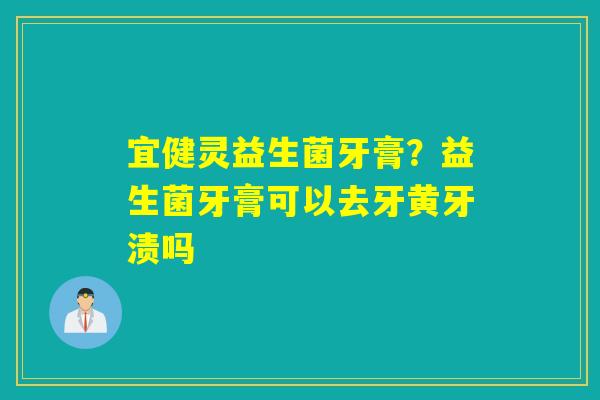 宜健灵益生菌牙膏?益生菌牙膏可以去牙黄牙渍吗 宜健灵益生菌牙膏?益生菌牙膏可以去牙黄牙渍吗