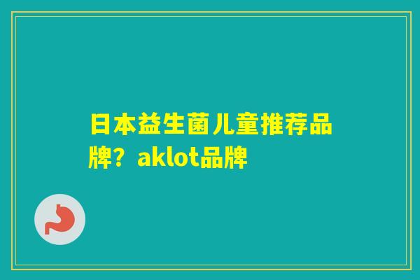 日本益生菌儿童推荐品牌？aklot品牌