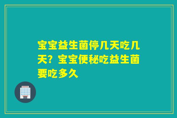宝宝益生菌停几天吃几天?宝宝吃益生菌要吃多久 宝宝益生菌停几天吃几天?宝宝吃益生菌要吃多久