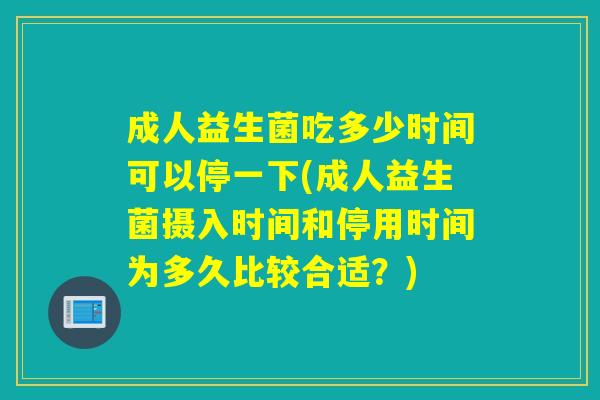 成人益生菌吃多少时间可以停一下(成人益生菌摄入时间和停用时间为多久比较合适?) 成人益生菌吃多少时间可以停一下(成人益生菌摄入时间和停用时间为多久比较合适?)