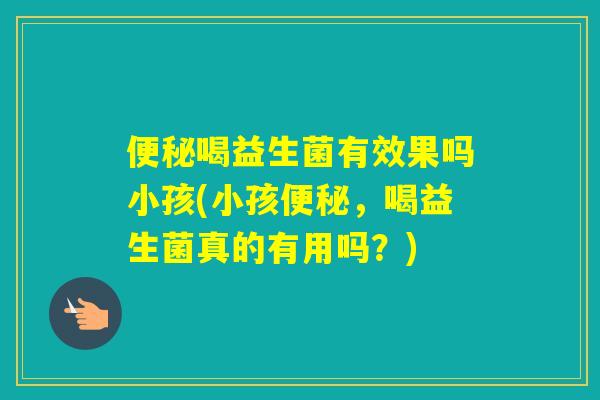 喝益生菌有效果吗小孩(小孩,喝益生菌真的有用吗?) 喝益生菌有效果吗小孩(小孩,喝益生菌真的有用吗?)