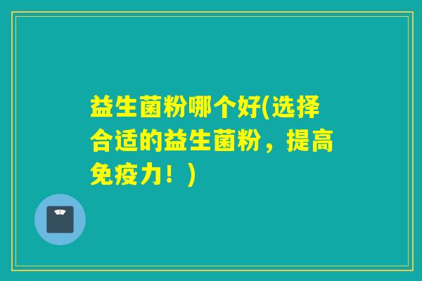 益生菌粉哪个好(选择合适的益生菌粉，提高力！)
