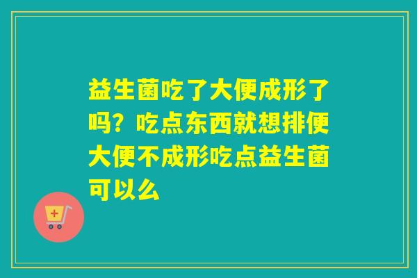 益生菌吃了大便成形了吗？吃点东西就想排便大便不成形吃点益生菌可以么