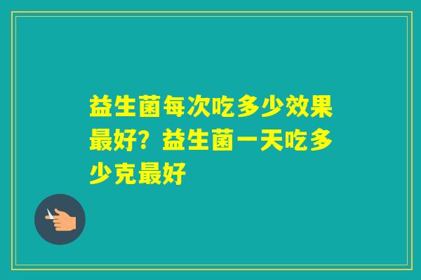 益生菌每次吃多少效果好？益生菌一天吃多少克好