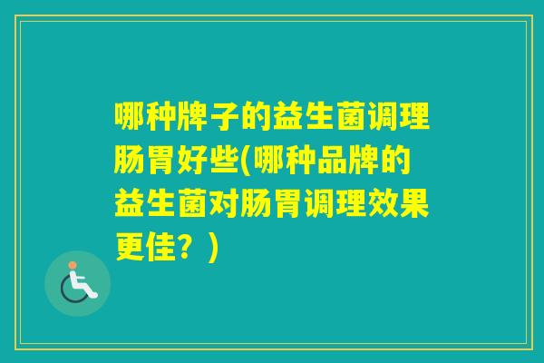 哪种牌子的益生菌调理肠胃好些(哪种品牌的益生菌对肠胃调理效果更佳？)