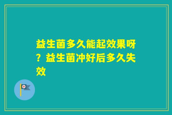 益生菌多久能起效果呀？益生菌冲好后多久失效