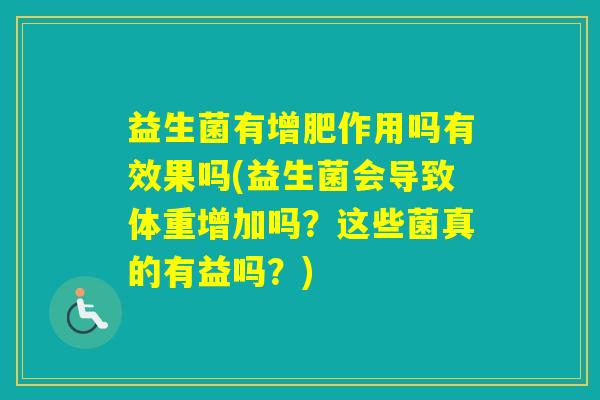 益生菌有增肥作用吗有效果吗(益生菌会导致体重增加吗?这些菌真的有益吗?) 益生菌有增肥作用吗有效果吗(益生菌会导致体重增加吗?这些菌真的有益吗?)