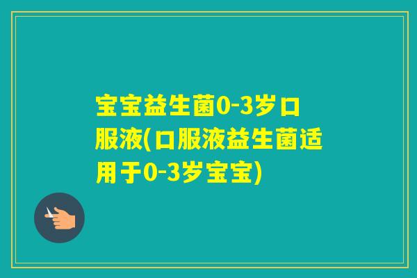 宝宝益生菌0-3岁口服液(口服液益生菌适用于0-3岁宝宝)