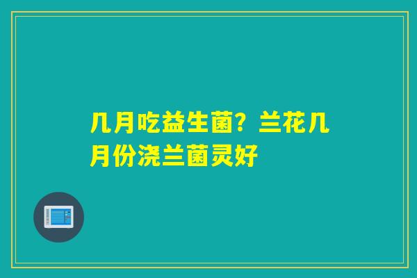 几月吃益生菌?兰花几月份浇兰菌灵好 几月吃益生菌?兰花几月份浇兰菌灵好