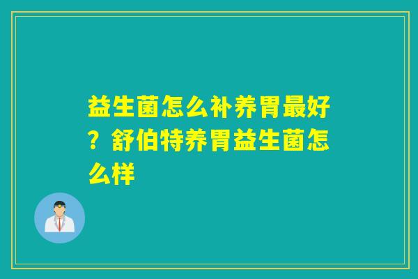 益生菌怎么补养胃好？舒伯特养胃益生菌怎么样