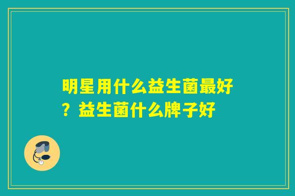 明星用什么益生菌好？益生菌什么牌子好