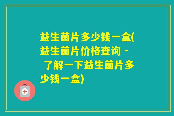 益生菌片多少钱一盒(益生菌片价格查询 - 了解一下益生菌片多少钱一盒) 益生菌片多少钱一盒(益生菌片价格查询 - 了解一下益生菌片多少钱一盒)