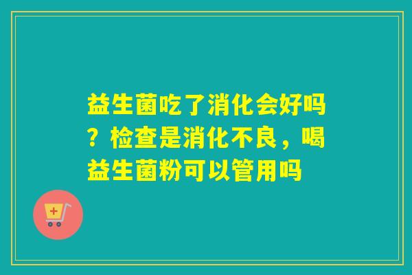 益生菌吃了消化会好吗？检查是，喝益生菌粉可以管用吗
