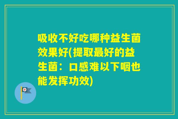 吸收不好吃哪种益生菌效果好(提取好的益生菌：口感难以下咽也能发挥功效)