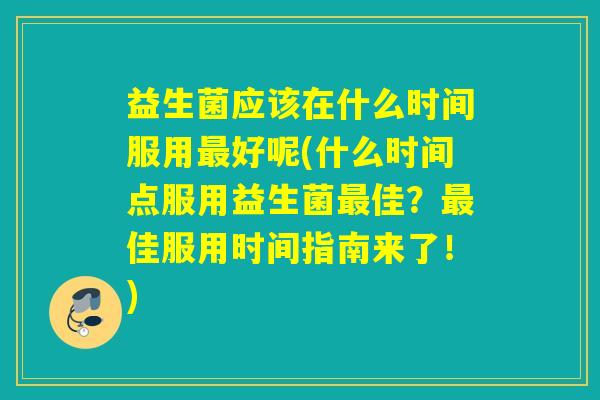 益生菌应该在什么时间服用好呢(什么时间点服用益生菌佳？佳服用时间指南来了！)