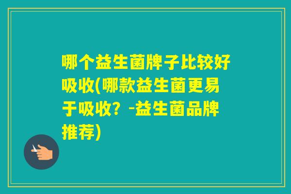 哪个益生菌牌子比较好吸收(哪款益生菌更易于吸收？-益生菌品牌推荐)