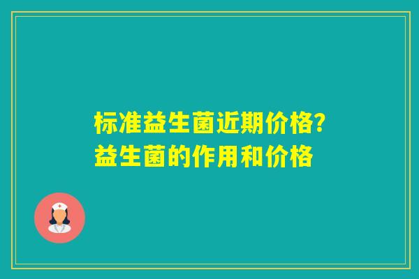 标准益生菌近期价格?益生菌的作用和价格 标准益生菌近期价格?益生菌的作用和价格