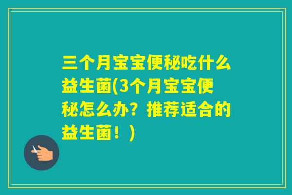 三个月宝宝吃什么益生菌(3个月宝宝怎么办?推荐适合的益生菌!) 三个月宝宝吃什么益生菌(3个月宝宝怎么办?推荐适合的益生菌!)