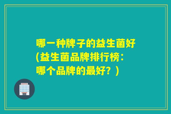 哪一种牌子的益生菌好(益生菌品牌排行榜：哪个品牌的好？)