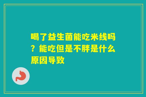 喝了益生菌能吃米线吗？能吃但是不胖是什么原因导致
