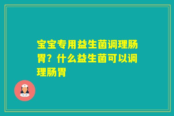 宝宝专用益生菌调理肠胃？什么益生菌可以调理肠胃