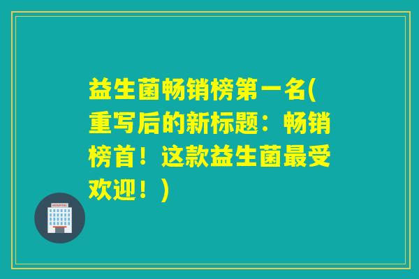 益生菌畅销榜第一名(重写后的新标题：畅销榜首！这款益生菌受欢迎！)
