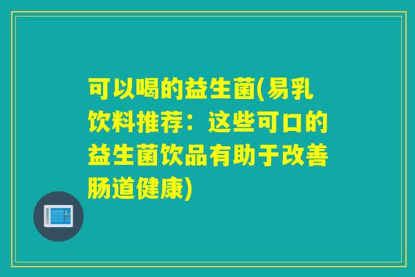 可以喝的益生菌(易乳饮料推荐:这些可口的益生菌饮品有助于改善肠道健康) 可以喝的益生菌(易乳饮料推荐:这些可口的益生菌饮品有助于改善肠道健康)