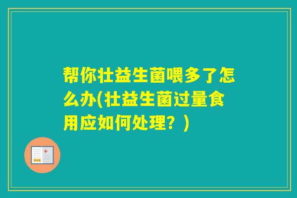 帮你壮益生菌喂多了怎么办(壮益生菌过量食用应如何处理？)