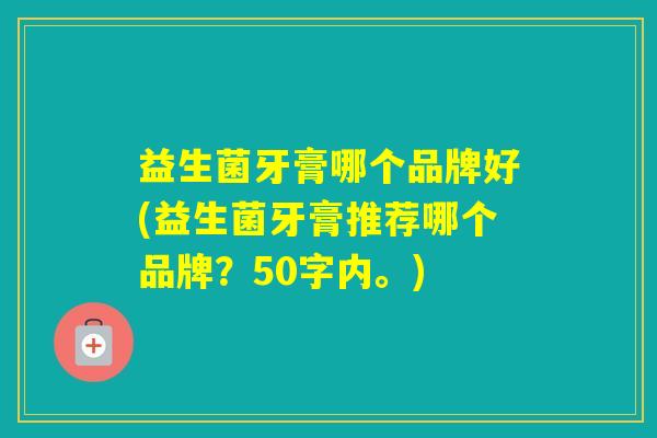 益生菌牙膏哪个品牌好(益生菌牙膏推荐哪个品牌？50字内。)