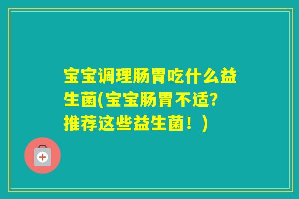 宝宝调理肠胃吃什么益生菌(宝宝肠胃不适?推荐这些益生菌!) 宝宝调理肠胃吃什么益生菌(宝宝肠胃不适?推荐这些益生菌!)