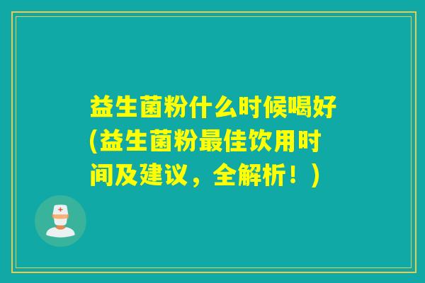 益生菌粉什么时候喝好(益生菌粉佳饮用时间及建议，全解析！)