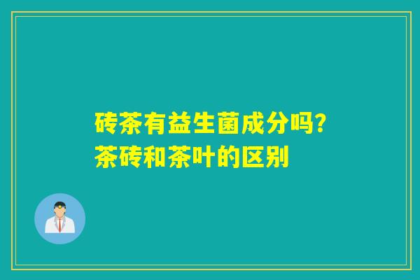 砖茶有益生菌成分吗？茶砖和茶叶的区别