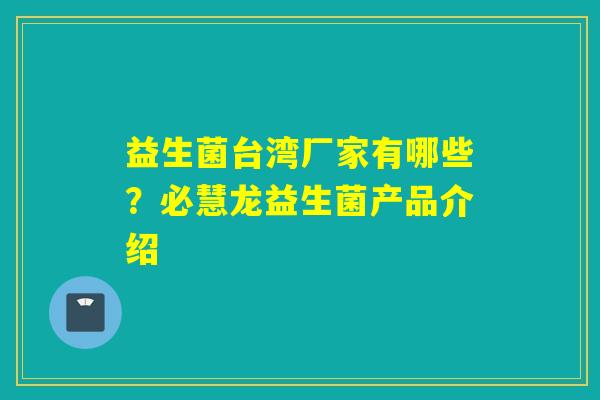 益生菌台湾厂家有哪些？必慧龙益生菌产品介绍