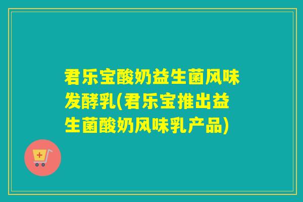 君乐宝酸奶益生菌风味发酵乳(君乐宝推出益生菌酸奶风味乳产品)