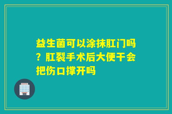 益生菌可以涂抹肛门吗?肛裂手术后大便干会把伤口撑开吗 益生菌可以涂抹肛门吗?肛裂手术后大便干会把伤口撑开吗
