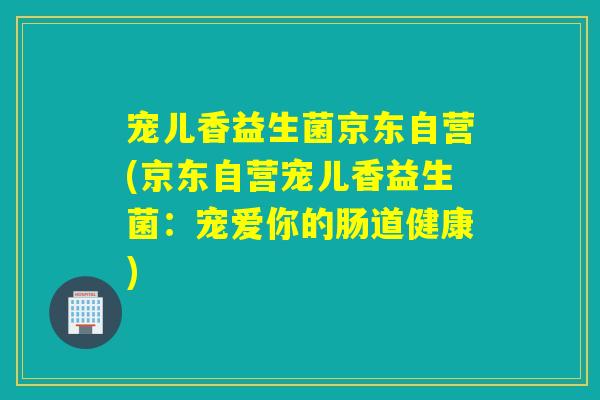 宠儿香益生菌京东自营(京东自营宠儿香益生菌：宠爱你的肠道健康)