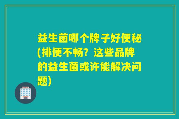 益生菌哪个牌子好(排便不畅?这些品牌的益生菌或许能解决问题) 益生菌哪个牌子好(排便不畅?这些品牌的益生菌或许能解决问题)