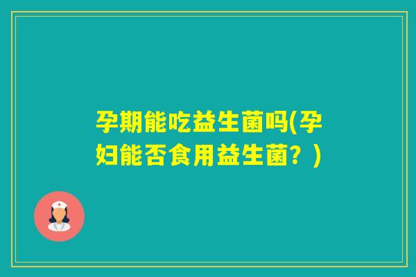 孕期能吃益生菌吗(孕妇能否食用益生菌？)