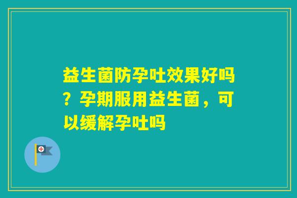 益生菌防孕吐效果好吗？孕期服用益生菌，可以缓解孕吐吗