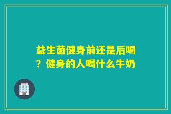 益生菌健身前还是后喝？健身的人喝什么牛奶