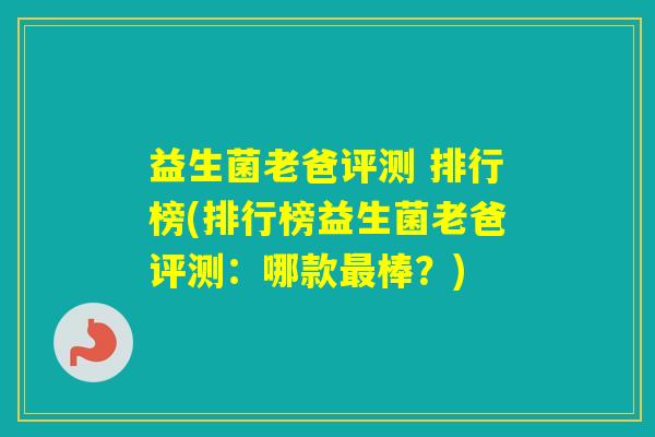 益生菌老爸评测 排行榜(排行榜益生菌老爸评测:哪款棒?) 益生菌老爸评测 排行榜(排行榜益生菌老爸评测:哪款棒?)