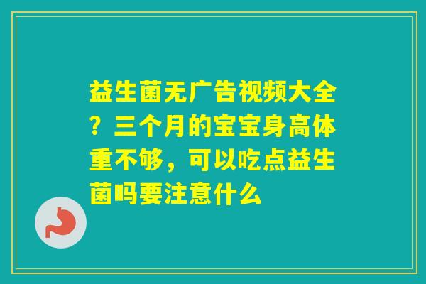 益生菌无广告视频大全?三个月的宝宝身高体重不够,可以吃点益生菌吗要注意什么 益生菌无广告视频大全?三个月的宝宝身高体重不够,可以吃点益生菌吗要注意什么
