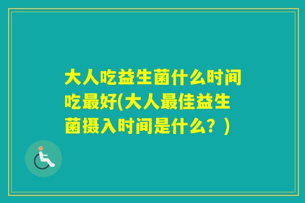 大人吃益生菌什么时间吃好(大人佳益生菌摄入时间是什么？)