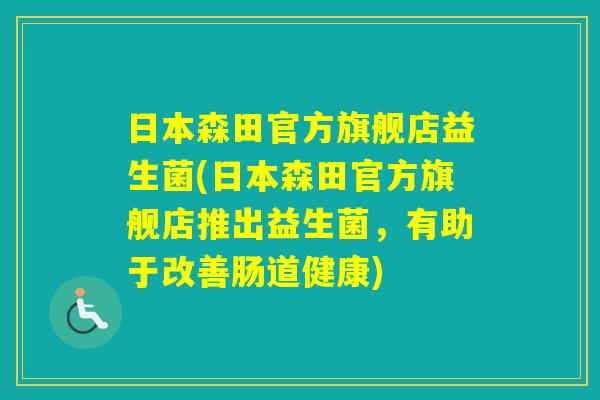 日本森田官方旗舰店益生菌(日本森田官方旗舰店推出益生菌，有助于改善肠道健康)