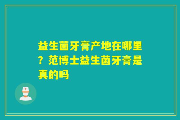 益生菌牙膏产地在哪里?范博士益生菌牙膏是真的吗 益生菌牙膏产地在哪里?范博士益生菌牙膏是真的吗