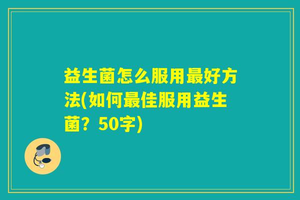 益生菌怎么服用好方法(如何佳服用益生菌?50字) 益生菌怎么服用好方法(如何佳服用益生菌?50字)