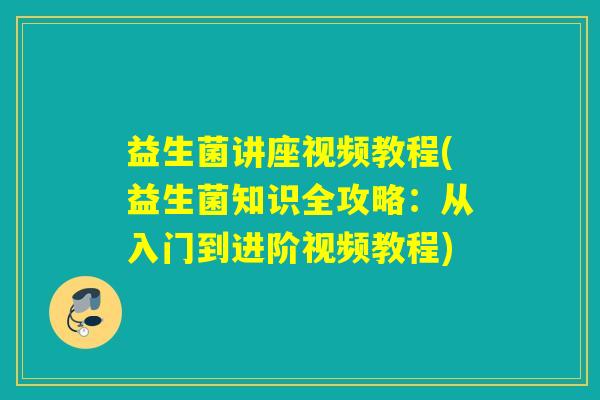 益生菌讲座视频教程(益生菌知识全攻略：从入门到进阶视频教程)