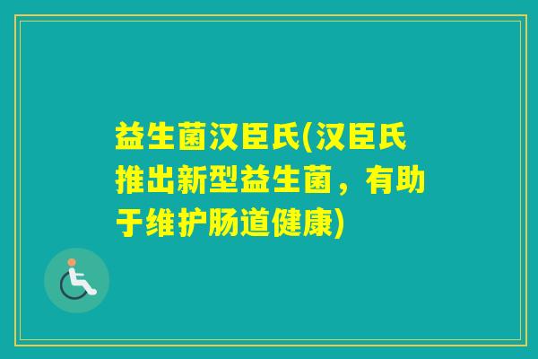 益生菌汉臣氏(汉臣氏推出新型益生菌，有助于维护肠道健康)