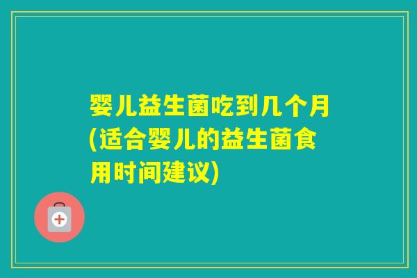 婴儿益生菌吃到几个月(适合婴儿的益生菌食用时间建议)